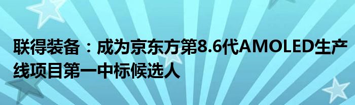 联得装备：成为京东方第8.6代AMOLED生产线项目第一中标候选人