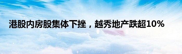 港股内房股集体下挫，越秀地产跌超10%