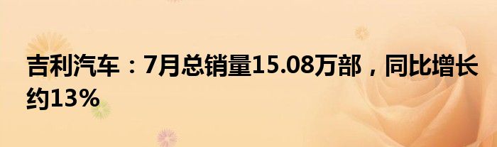 吉利汽车：7月总销量15.08万部，同比增长约13%