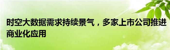 时空大数据需求持续景气，多家上市公司推进商业化应用