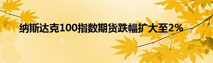 纳斯达克100指数期货跌幅扩大至2%