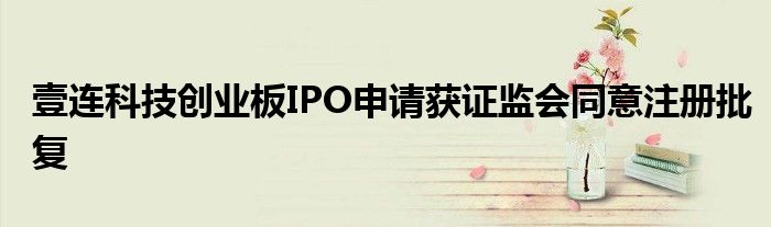 壹连科技创业板IPO申请获证监会同意注册批复