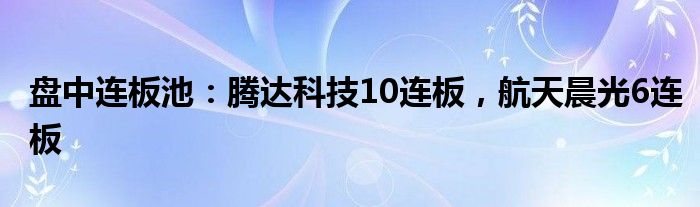 盘中连板池：腾达科技10连板，航天晨光6连板