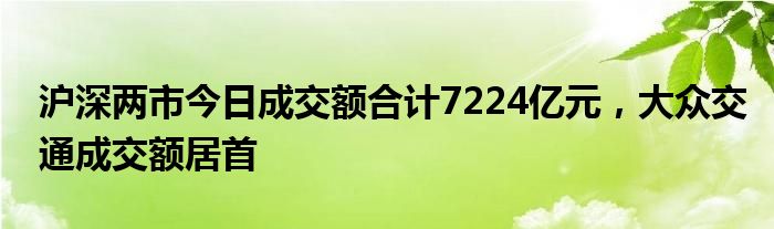 沪深两市今日成交额合计7224亿元，大众交通成交额居首