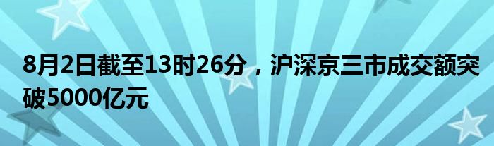 8月2日截至13时26分，沪深京三市成交额突破5000亿元