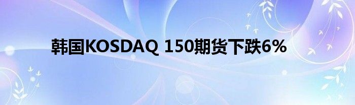 韩国KOSDAQ 150期货下跌6%