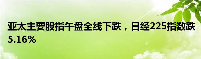 亚太主要股指午盘全线下跌，日经225指数跌5.16%