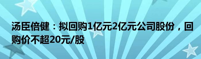 汤臣倍健：拟回购1亿元2亿元公司股份，回购价不超20元/股