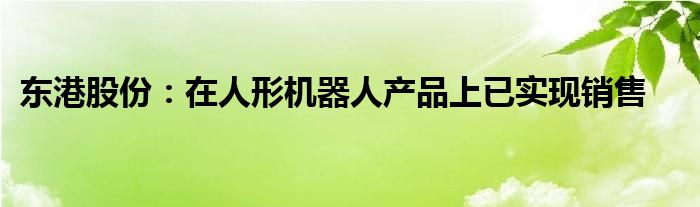 东港股份：在人形机器人产品上已实现销售