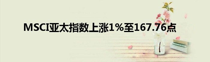 MSCI亚太指数上涨1%至167.76点