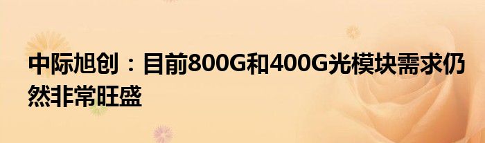 中际旭创：目前800G和400G光模块需求仍然非常旺盛