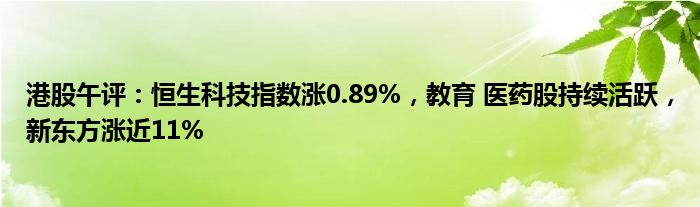 港股午评：恒生科技指数涨0.89%，教育 医药股持续活跃，新东方涨近11%