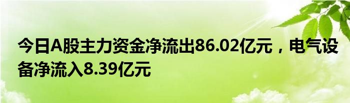 今日A股主力资金净流出86.02亿元，电气设备净流入8.39亿元