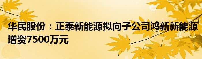 华民股份：正泰新能源拟向子公司鸿新新能源增资7500万元