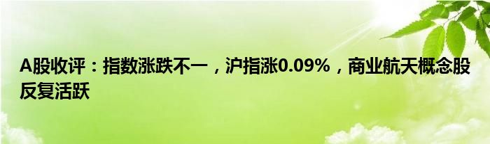 A股收评：指数涨跌不一，沪指涨0.09%，商业航天概念股反复活跃