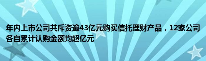 年内上市公司共斥资逾43亿元购买信托理财产品，12家公司各自累计认购金额均超亿元