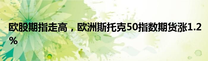 欧股期指走高，欧洲斯托克50指数期货涨1.2%