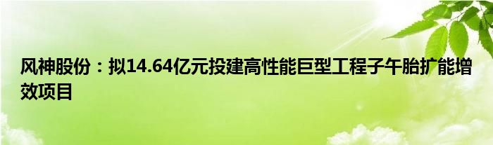 风神股份：拟14.64亿元投建高性能巨型工程子午胎扩能增效项目