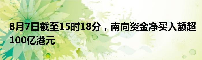 8月7日截至15时18分，南向资金净买入额超100亿港元