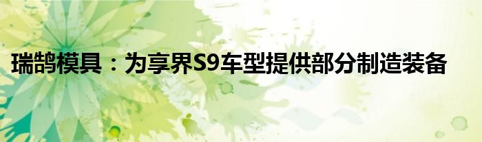 瑞鹄模具：为享界S9车型提供部分制造装备