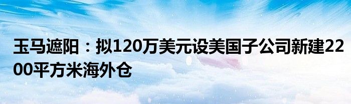 玉马遮阳：拟120万美元设美国子公司新建2200平方米海外仓