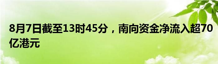 8月7日截至13时45分，南向资金净流入超70亿港元