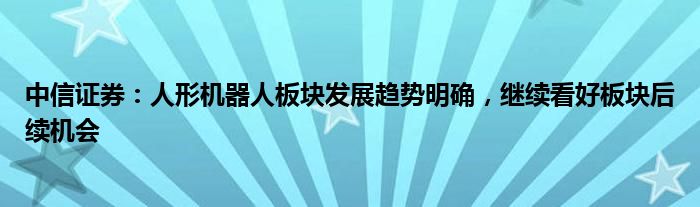 中信证券：人形机器人板块发展趋势明确，继续看好板块后续机会