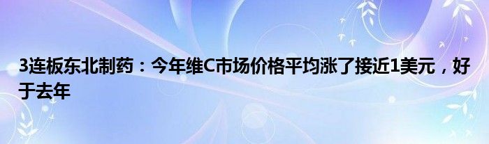 3连板东北制药：今年维C市场价格平均涨了接近1美元，好于去年