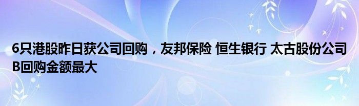 6只港股昨日获公司回购，友邦保险 恒生银行 太古股份公司B回购金额最大