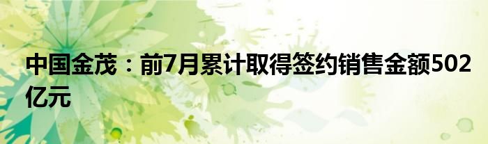 中国金茂：前7月累计取得签约销售金额502亿元