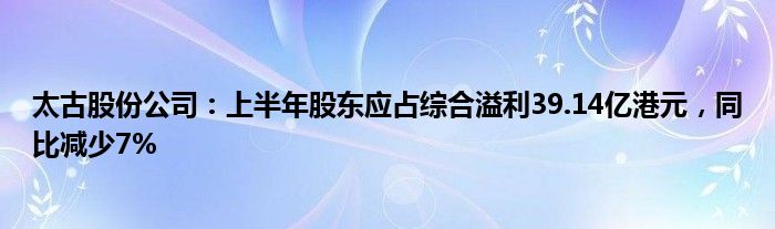 太古股份公司：上半年股东应占综合溢利39.14亿港元，同比减少7%