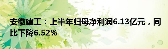 安徽建工：上半年归母净利润6.13亿元，同比下降6.52%