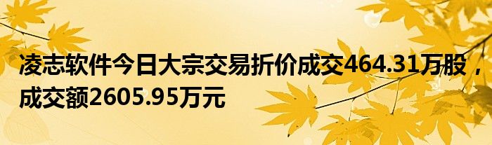 凌志软件今日大宗交易折价成交464.31万股，成交额2605.95万元