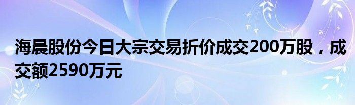 海晨股份今日大宗交易折价成交200万股，成交额2590万元