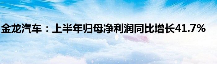 金龙汽车：上半年归母净利润同比增长41.7%