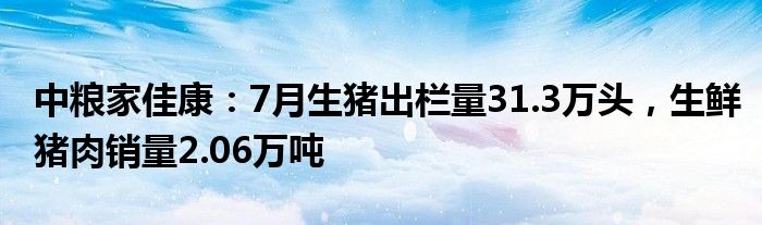 中粮家佳康：7月生猪出栏量31.3万头，生鲜猪肉销量2.06万吨