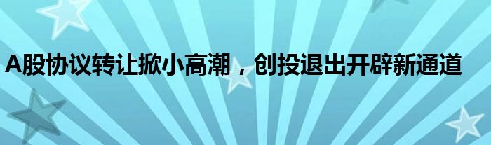 A股协议转让掀小高潮，创投退出开辟新通道