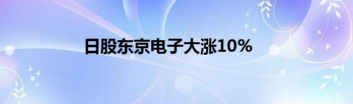 日股东京电子大涨10%