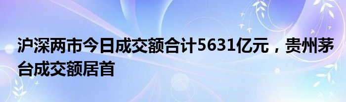 沪深两市今日成交额合计5631亿元，贵州茅台成交额居首