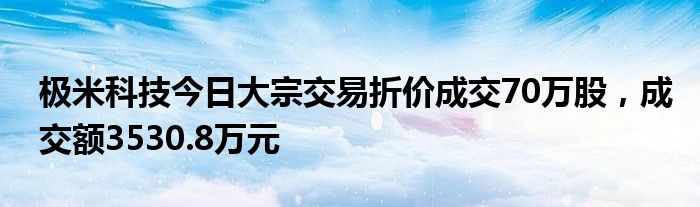 极米科技今日大宗交易折价成交70万股，成交额3530.8万元