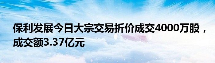 保利发展今日大宗交易折价成交4000万股，成交额3.37亿元