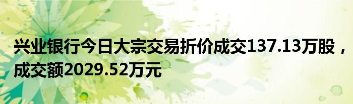 兴业银行今日大宗交易折价成交137.13万股，成交额2029.52万元