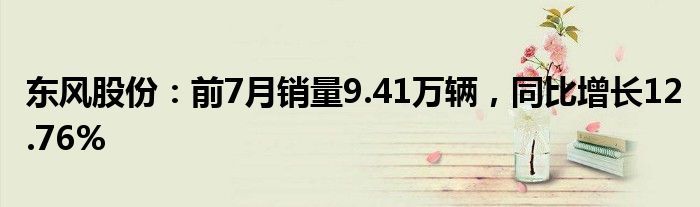 东风股份：前7月销量9.41万辆，同比增长12.76%