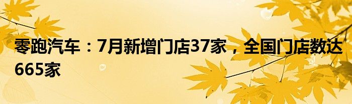 零跑汽车：7月新增门店37家，全国门店数达665家