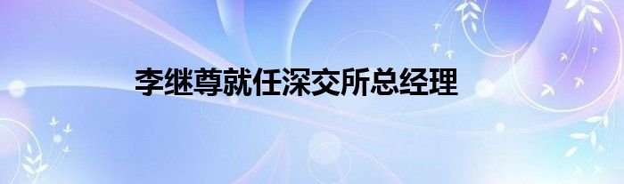 李继尊就任深交所总经理