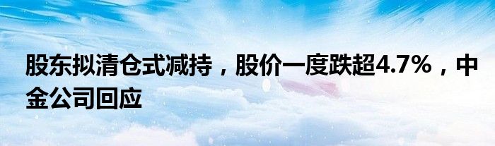 股东拟清仓式减持，股价一度跌超4.7%，中金公司回应