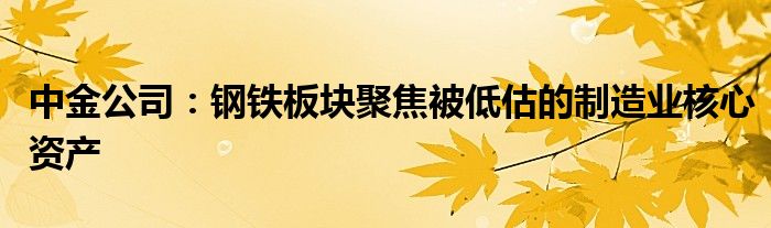 中金公司：钢铁板块聚焦被低估的制造业核心资产