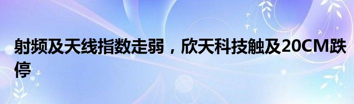 射频及天线指数走弱，欣天科技触及20CM跌停