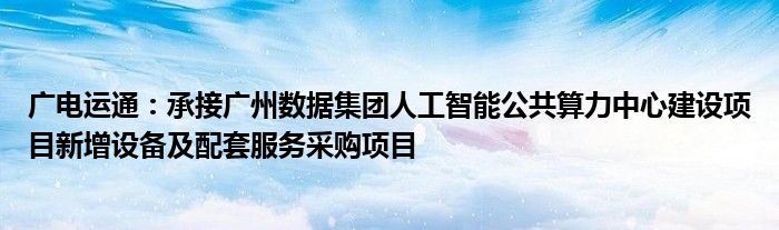 广电运通：承接广州数据集团人工智能公共算力中心建设项目新增设备及配套服务采购项目