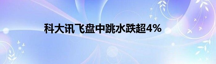 科大讯飞盘中跳水跌超4%